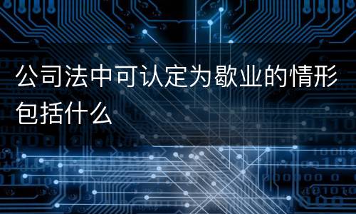 公司法中可认定为歇业的情形包括什么