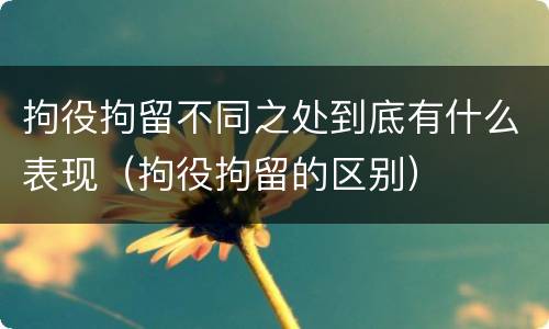 拘役拘留不同之处到底有什么表现（拘役拘留的区别）