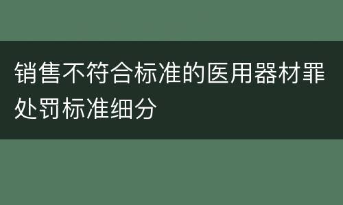销售不符合标准的医用器材罪处罚标准细分