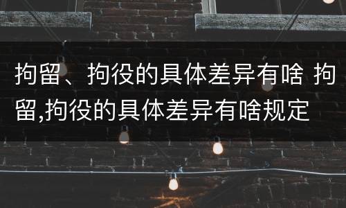 拘留、拘役的具体差异有啥 拘留,拘役的具体差异有啥规定