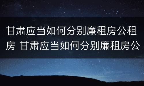 甘肃应当如何分别廉租房公租房 甘肃应当如何分别廉租房公租房和商品房