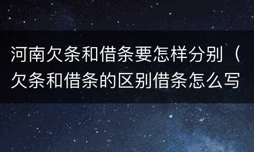河南欠条和借条要怎样分别（欠条和借条的区别借条怎么写）