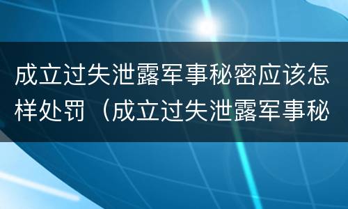成立过失泄露军事秘密应该怎样处罚(成立过失泄露军事秘密应该怎样处罚他人)