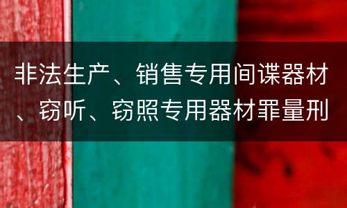 非法生产、销售专用间谍器材、窃听、窃照专用器材罪量刑处罚是什么？