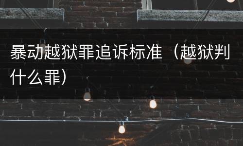 暴动越狱罪追诉标准（越狱判什么罪）