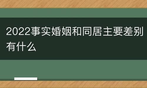 2022事实婚姻和同居主要差别有什么