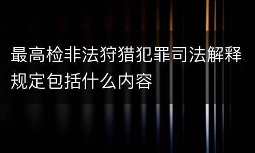 最高检非法狩猎犯罪司法解释规定包括什么内容