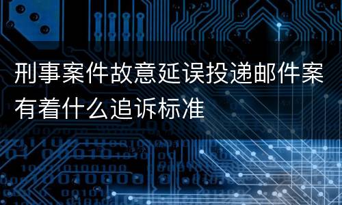 刑事案件故意延误投递邮件案有着什么追诉标准