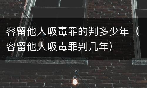 容留他人吸毒罪的判多少年（容留他人吸毒罪判几年）