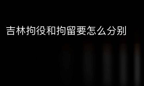 吉林拘役和拘留要怎么分别