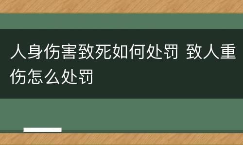 人身伤害致死如何处罚 致人重伤怎么处罚