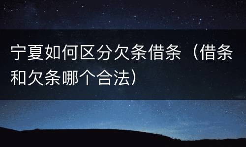 宁夏如何区分欠条借条（借条和欠条哪个合法）