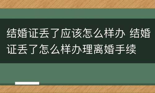 结婚证丢了应该怎么样办 结婚证丢了怎么样办理离婚手续