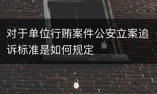 对于单位行贿案件公安立案追诉标准是如何规定