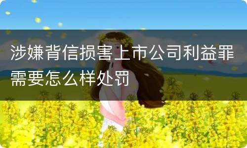 涉嫌背信损害上市公司利益罪需要怎么样处罚