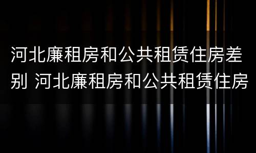 河北廉租房和公共租赁住房差别 河北廉租房和公共租赁住房差别大吗
