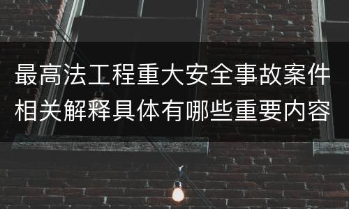 最高法工程重大安全事故案件相关解释具体有哪些重要内容