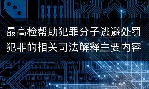 最高检帮助犯罪分子逃避处罚犯罪的相关司法解释主要内容