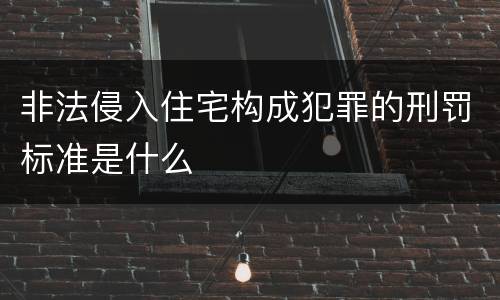 非法侵入住宅构成犯罪的刑罚标准是什么