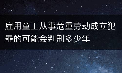 雇用童工从事危重劳动成立犯罪的可能会判刑多少年