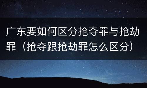 广东要如何区分抢夺罪与抢劫罪（抢夺跟抢劫罪怎么区分）