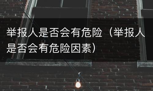 举报人是否会有危险（举报人是否会有危险因素）