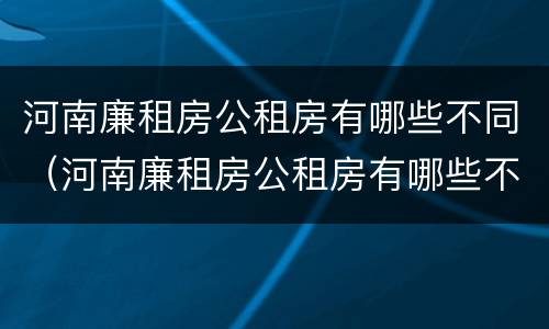 河南廉租房公租房有哪些不同（河南廉租房公租房有哪些不同的）