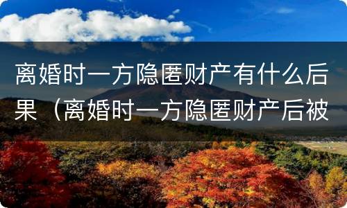 离婚时一方隐匿财产有什么后果（离婚时一方隐匿财产后被发现）