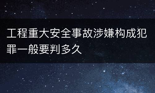 工程重大安全事故涉嫌构成犯罪一般要判多久