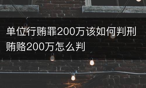 单位行贿罪200万该如何判刑 贿赂200万怎么判