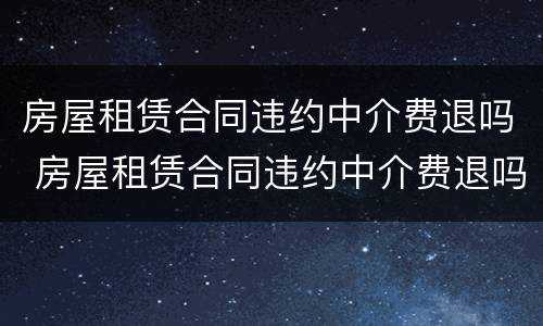 房屋租赁合同违约中介费退吗 房屋租赁合同违约中介费退吗怎么退