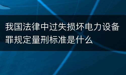 我国法律中过失损坏电力设备罪规定量刑标准是什么