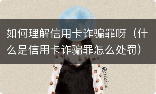 如何理解信用卡诈骗罪呀（什么是信用卡诈骗罪怎么处罚）