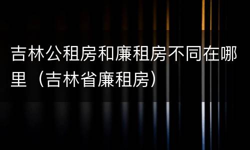 吉林公租房和廉租房不同在哪里（吉林省廉租房）