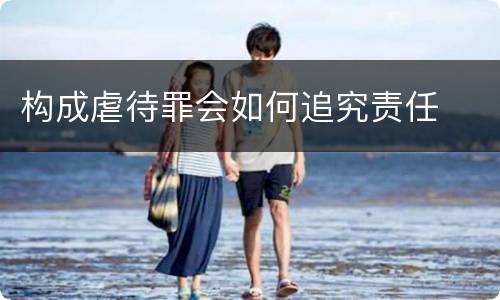 构成虐待罪会如何追究责任