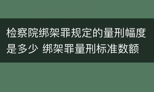 检察院绑架罪规定的量刑幅度是多少 绑架罪量刑标准数额