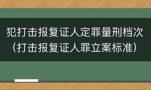 犯打击报复证人定罪量刑档次（打击报复证人罪立案标准）