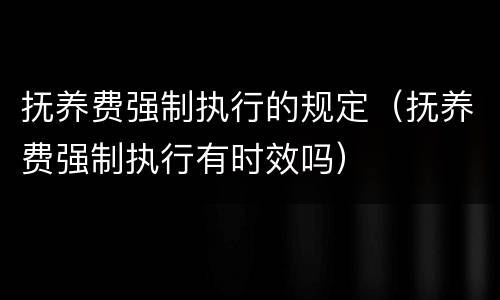 抚养费强制执行的规定（抚养费强制执行有时效吗）