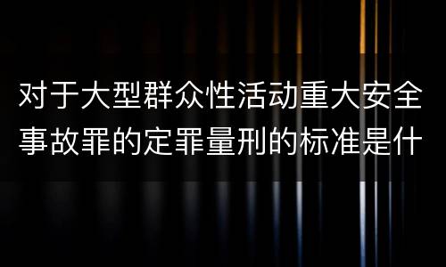 对于大型群众性活动重大安全事故罪的定罪量刑的标准是什么