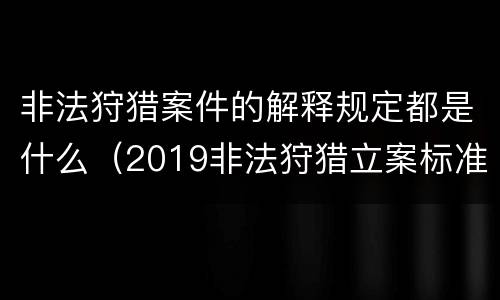 非法狩猎案件的解释规定都是什么（2019非法狩猎立案标准）
