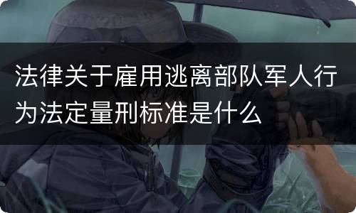 法律关于雇用逃离部队军人行为法定量刑标准是什么