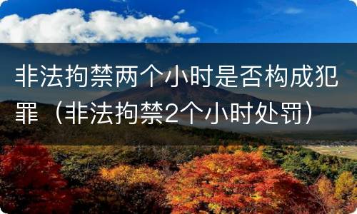 非法拘禁两个小时是否构成犯罪（非法拘禁2个小时处罚）