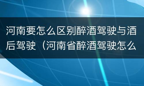 河南要怎么区别醉酒驾驶与酒后驾驶（河南省醉酒驾驶怎么判刑）