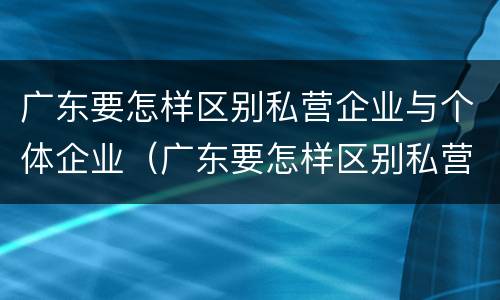 广东要怎样区别私营企业与个体企业（广东要怎样区别私营企业与个体企业呢）