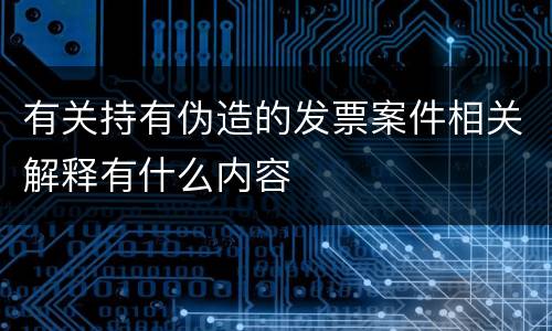 有关持有伪造的发票案件相关解释有什么内容