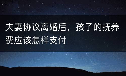 夫妻协议离婚后，孩子的抚养费应该怎样支付