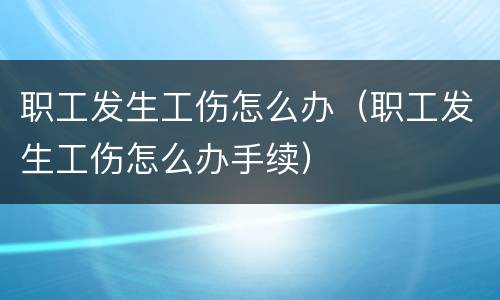 职工发生工伤怎么办（职工发生工伤怎么办手续）