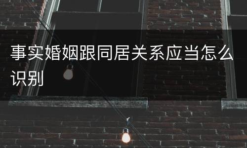事实婚姻跟同居关系应当怎么识别