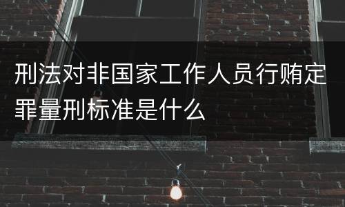 刑法对非国家工作人员行贿定罪量刑标准是什么