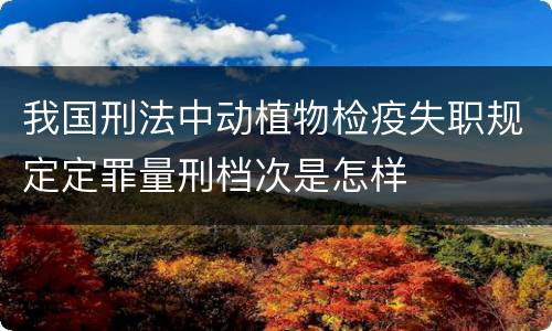 我国刑法中动植物检疫失职规定定罪量刑档次是怎样